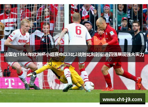 法国在1984年欧洲杯小组赛中以3比2战胜比利时挺进四强展现强大实力