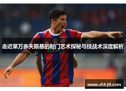 走近莱万多夫斯基的射门艺术探秘与技战术深度解析